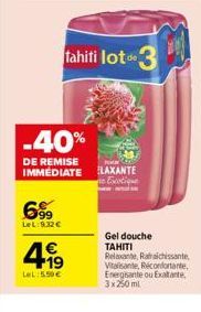 699  LeL:9.32€  4.19  LeL:5.50€  -40%  DE REMISE IMMEDIATE ELAXANTE  Exotique  Tahiti lot 3  Gel douche TAHITI Relaxante, Rataichissante, Vitalisante, Réconfortante, Energisante ou Exaltante. 3x 250 m