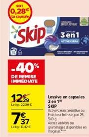 SOIT  0,28 La capsule  skip  -40%  DE REMISE IMMEDIATE  1299  Le kg: 22,39 €  €  7⁹7  Lekg: 13.42 €  SANG PLAST  3en1  ACTIVE CLEAN  Lessive en capsules 3 en 1 SKIP  Active Clean, Sensitive ou Fraiche