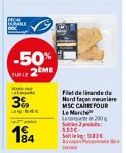 PECHE DURABLE MSC  -50% SUR LE 2EME  Vendu sou La barquette  3%9  Lekg: 1.45 €  Le 2 produ  4€  184  Filet de limande du Nord façon meunière MSC CARREFOUR Le Marché  La banquette de 200 g Soit les 2 p