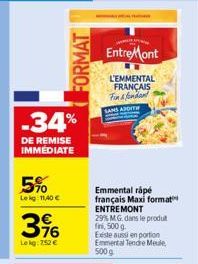 -34%  DE REMISE IMMEDIATE  5%  Lekg: 11,40 €  316  Lekg: 752 €  FORMAT  EntreMont  L'EMMENTAL FRANÇAIS  Fin & fondant SANS ADDIT  Emmental rápé français Maxi format ENTREMONT 29% M.G. dans le produit 