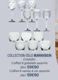 collection oslo markhbein cristallin. coffret 6 gobelets assortis 30cl 59€90  coffret 6 verres à vin assortis 26c/ 59€90 