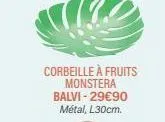 corbeille à fruits monstera balvi-29€90 métal, l30cm. 