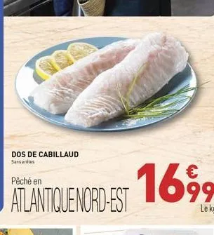 dos de cabillaud sansarétes  pêché en  atlantique nord-est  €  169⁹99⁹9  le kg 