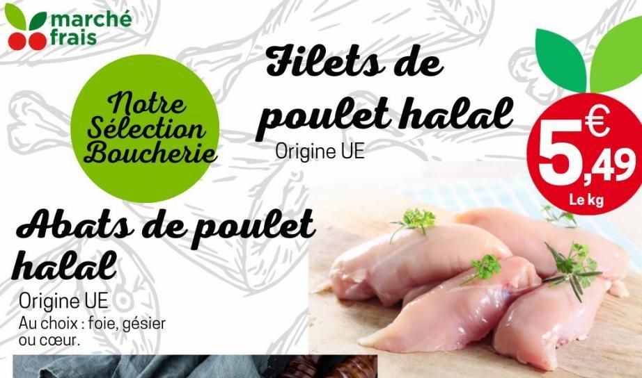 marché frais  Filets de  Selection poulet halal  Boucherie  Origine UE  Abats de poulet halal  Origine UE Au choix : foie, gésier  ou cœur.  5,49  Le kg  