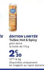tules & spic  édition limitée tuiles hot & spicy goût épicé la boîte de 170 g  230  13 le kg disponible uniquement en magasin au rayon épicerie. 