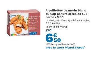 Agulettes de  Me du Cap  NSC  Aiguillettes de merlu blanc du Cap panure céréales aux herbes MSC  panées, pré-frites, qualité sans arête, 7 à 9 pièces la boîte de 400 g  7550  650  €  16 le kg au lieu 