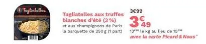 tagliatelles  tagliatelles aux truffes blanches d'été (3 %) et aux champignons de paris la barquette de 250 g (1 part)  3€99  349  13 le kg au lieu de 15 avec la carte picard & nous" 