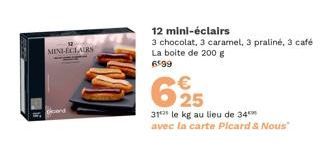 MINI-ECLAIRS  12 mini-éclairs  3 chocolat, 3 caramel, 3 praliné, 3 café La boite de 200 g 699  625  31 le kg au lieu de 34 avec la carte Pleard & Nous" 