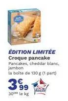 édition limitée croque pancake pancakes, cheddar blanc, jambon la boîte de 130 g (1 part)  99  30*** le kg  vlass 