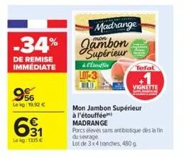 -34%  de remise immédiate  9%  lekg: 19.92 €  631  €  lokg: 1315 €  madrange  jambon supérieur  & c'étouffie lot-3  tefal  vignette  mon jambon supérieur  à l'étouffée)  madrange  porcs élevés sans an