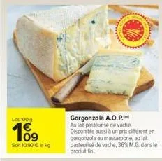 les 100 g  109  soit 10,90 € lokg  ca  gorgonzola a.o.p.i au lait pasteurisé de vache disponible aussi à un prix différent en gorgonzola au mascarpone, au lat pasteurisé de vache, 36% m.g. dans le pro