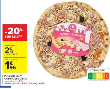 -20%  SUR LE 2ÈME  Vendu seul  45 Lekg: 5,44 €  Le 2 produit  € 196  Pizza pâte fine  CARREFOUR CLASSIC  Jambon fromage, 450 g.  Soit les 2 produits: 4,41 € - Soit le kg: 4,90 €  450g  Classic JAMBON-