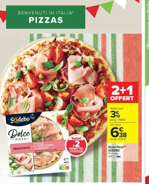 benvenuti in italia  pizzas  södebo  dolce  pizza  prosciutto  mecha  de  6156  chiffonnade jambon  cholants  5  400  9  tefal  +2  vignettes supplementaires  2+1  offert  vendu seul  399  le kg: 7,98