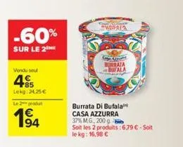 -60%  sur le 2  vendu seul  485  lekg: 24,25 € le 2 produt  1⁹4  63  waria  copa appett hurrata bufala  burrata di bufala  casa azzurra 37% mg, 200 g  soit les 2 produits:6.79 €-soit le kg: 16,98 € 