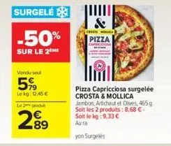 surgelé  -50%  sur le 2  vendu sel  5%  le kg: 1245€  le 2 produ  289  &  choc  pizza  pizza capricciosa surgelée crosta & mollica jambon, artichaut et olives, 465 g. soit les 2 produits: 8,68 € - soi