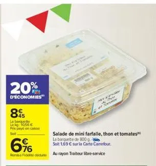 20%  d'économies  895  la barquette le kg: 1056 € prix pay on casse soit  salade de mini farfalle, thon et tomates  la barquette de 800 g.  soit 1,69 € sur la carte carrefour.  6%  romie fidelit doute