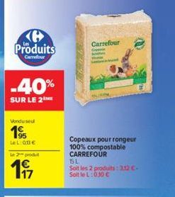 (e Produits  Carrefour  -40%  SUR LE 2 ME  Vendu seul  195  LeL: 013€  Le produit  197  Carrefour  Copeaux pour rongeur 100% compostable CARREFOUR  ISL  Soit les 2 produits: 312 C-Soit le L:030 C  www