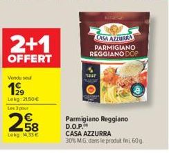 2+1  OFFERT  Vondu sou  1999  Lokg:21,50 € Les 3 pour  258  Lokg: 14.33 €  107  CASA AZZURRA PARMIGIANO REGGIANO DOP  Parmigiano Reggiano D.O.P.  CASA AZZURRA  30% M.G. dans le produit fini, 60g. 