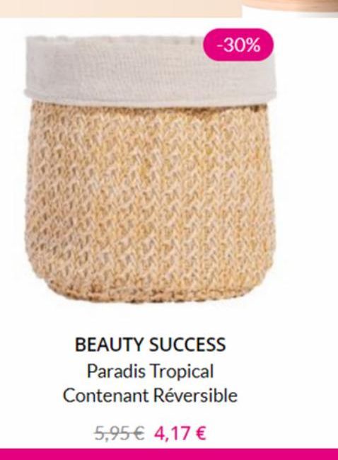 -30%  BEAUTY SUCCESS Paradis Tropical Contenant Réversible  5,95 € 4,17 € 