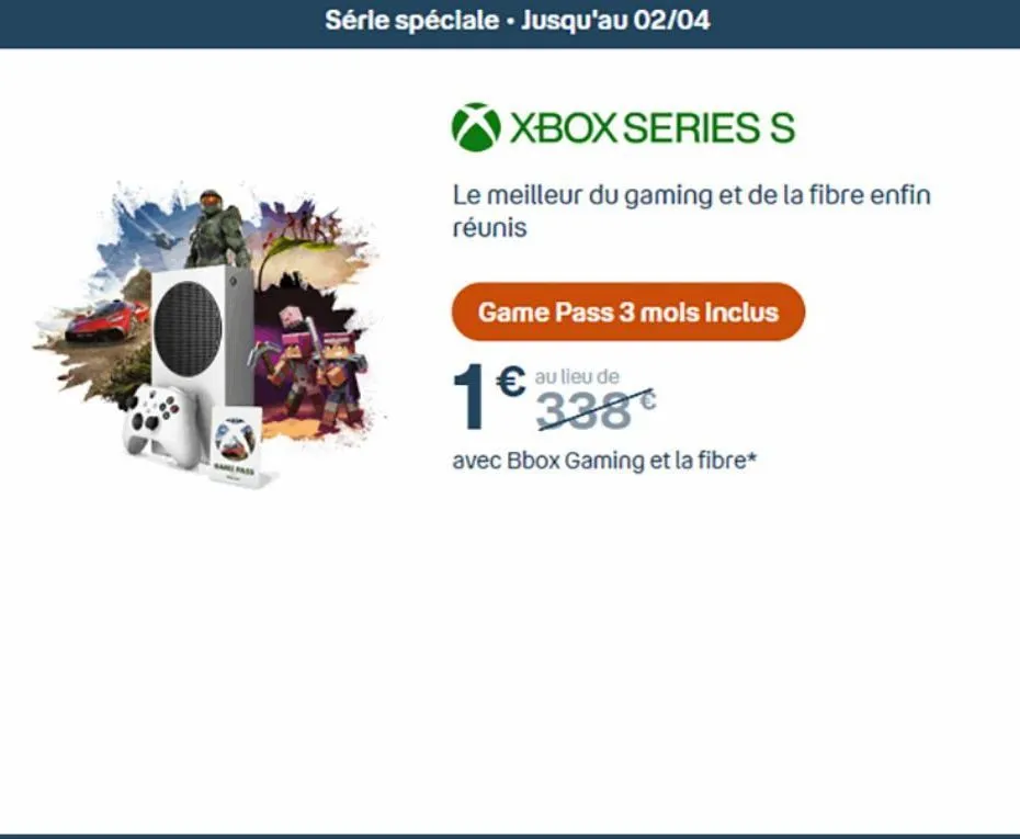 série spéciale. jusqu'au 02/04  xbox series s  le meilleur du gaming et de la fibre enfin réunis  game pass 3 mois inclus  1€  € au lieu de 338  avec bbox gaming et la fibre*  