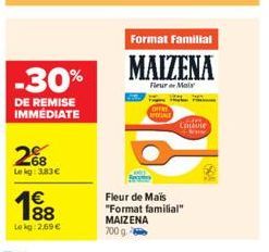 -30%  DE REMISE IMMÉDIATE  268  Le kg: 3,83€  €  Lokg: 269€  Format Familial  MAIZENA  Fleur Mais  POCIALE  Cousine Cleane  Fleur de Mais "Format familial" MAIZENA 700 g 