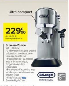 Ultra compact  229⁹  dont 0.30 € d'éco-participation  Expresso Pompe Ref.:EC6965 M  3 nouveaux fitres pour chaque préparation: une tasse, deux tasses ou dosette ESE  Préparation de 1 ou 2 tasses avec 