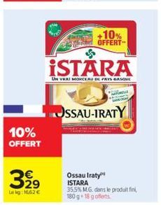 10%  OFFERT  32⁹  Le kg: 16,62 €  +10% OFFERT  ISTARA  UN VRAI MORCEAU DE PAYS BASQUE  OSSAU-IRATY  Ossau Iraty ISTARA  35,5% M.G. dans le produit fini, 180 g 18 g offerts 