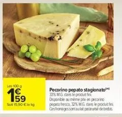 les 100 g  1959  sot 15,90 €le kg  pecorino pepato stagionato 33% m.g. dans le produit fint disponible au même prix en pecorino pepeto fresco, 32% mg dans le produt fini ces fromages sont aut pasteuri