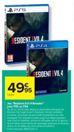 18  1- PS5  RESIDENT EVIL A  PS4  €  4995  Le jeu  RESIDENT EVIL 4  CAPCOR  Jeu "Resident Evil 4 Remake" pour PS5 ou PS4  Six ans se sont écoulés depuis la catastrophe biologique de Raccoon City L'age