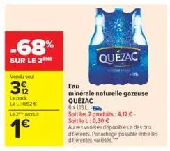 -68%  sur le 2  vendu seul  392  lepack lel:052 €  le produt  1€  quézac  eau  minérale naturelle gazeuse quézac  6x115l  soit les 2 produits:4,12€- soitlel: 0,30 €  autres variétés disponibles à des 