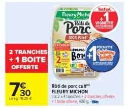 2 TRANCHES + 1 BOITE OFFERTE  1€ 30.  Lekg: 1.25 €  Fleury Mich  Porc  100% Filet  Tefal  Rôti de VIGNETTE  POCHETTE  comme  e  SUPPLEMENTARE  Rôti de porc cuit FLEURY MICHON  Lot 2x4 tranches 2 tranc