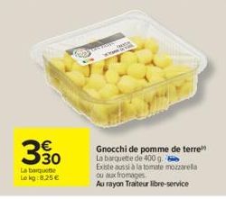 330  La barquette Lokg: 8,25 €  Coney  A 20  Gnocchi de pomme de terre La barquette de 400 g. Existe aussi à la tomate mozzarella  ou aux fromages,  Au rayon Traiteur libre-service 