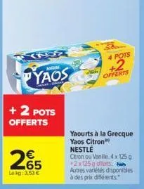 + 2 pots offerts  n  yaos  265  lekg: 3,53 €  4 pots  +2  offerts  yaourts à la grecque yaos citron nestlé  citron ou vanille 4 x 125g +2x125g offerts. autres variétés disponibles à des prix différent