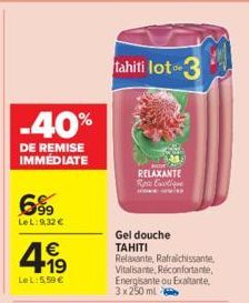 -40%  DE REMISE IMMÉDIATE  699  LeL:9,32 €  4.19  €  LeL: 5,59 €  tahiti lot 3  RELAXANTE Rose Exotique  wwwww  Gel douche TAHITI  Relaxante, Rafraichissante, Vitalisante, Réconfortante, Energisante o