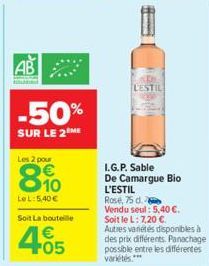 AB  -50%  SUR LE 2 ME  Les 2 pour  8%  LeL: 5,40€  Soit La bouteille  4.05  €  LESTIL  I.G.P. Sable De Camargue Bio L'ESTIL  Rosé, 75 d. Vendu seul: 5,40 €. Soit le L: 7,20 €.  Autres variétés disponi