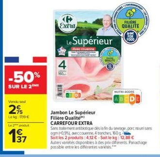 -50%  SUR LE 2 ME  Vendu seul  2%  Le kg: 1719 €  Le 2 produ  137  Extra  4  KE  Le Supérieur  Avec couenne  Jambon Le Supérieur Filière Qualité  CARREFOUR EXTRA  Sans traitement antibiotique dés la f