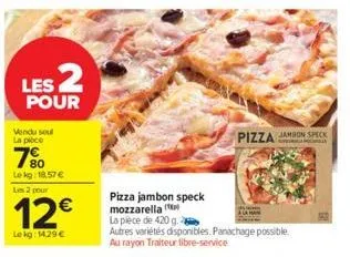 $2  les pour  vendu seul la poce  7⁹0  lokg: 18.57 €  les 2 pour  12€  lokg: 14,29 €  pizza jambon speck mozzarella (  la pièce de 420 g.  autres variétés disponibles. panachage possible. au rayon tra