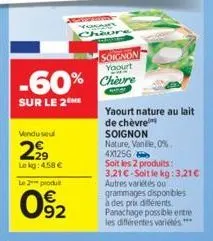 -60%  sur le 2 me  vendu se  2,99  le kg: 4.58 €  le 2 produt  92  pers vouger  soignon yaourt  chevre  yaourt nature au lait  de chèvre  soignon nature, vanille, 0% 4x1256  soit les 2 produits: 3.21€