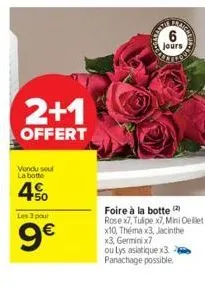 2+1  offert  vendu seul la botte  4%  les 3 pour  9€  6  jours  foire à la botte rose x7, tulipe x7, mini oeillet x10, théma x3, jacinthe x3, germinix7  ou lys asiatique x3 panachage possible. 