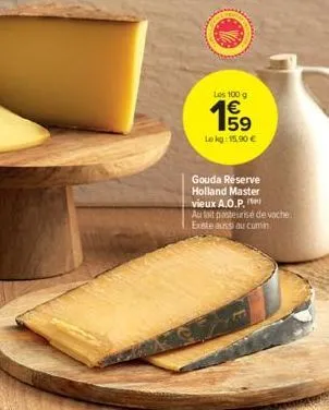 les 100 g  65  €  lokg: 15.90 €  gouda reserve holland master vieux a.o.p.  au lait pasteurisé de vache existe aussi au cumin. 