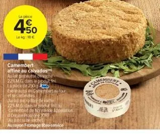 la pece  4.50  €  le kg: 18€  camembert affiné au calvados au for pesteurise de vache 22% mg dans le produt fini lapice de 250 g  existe aussi eni camembert au four  et ses armates  (ao la micro-fitre