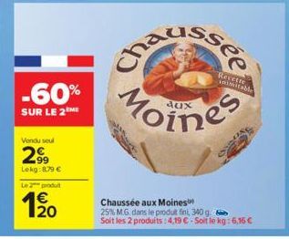 -60%  SUR LE 2ME  Vendu seul  2.99  Lokg: 8.79 €  Le 2 produit  120  Recette inimitable  Toines  Chaussée aux Moines 25% M.G. dans le produit fini, 340 g Soit les 2 produits: 4,19 € - Soit le kg: 6,16