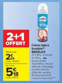 2+1  OFFERT  Vendusel  29  Le kg: 10,36 € Les 3 pour  518  Le kg:6,91 €  Bridel  Crème légère fouettée BRIDÉLICE 20% M.G., la bombe de 250 g Autres variétés disponibles à des prix différents. Panachag