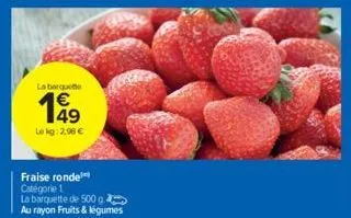 la barque  49  le kg: 2.98 €  fraise ronde catégorie 1  la barquette de 500 g. au rayon fruits & légumes 