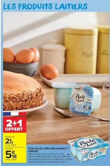 les produits laitiers  2+1  offert  vendu su  29  lokg:58€ les 3 pour  5  lekg: 3,45 €  perle de lait «offre découverte yoplait  nature, vande, coco ou cron, 4x 125 autres varietes disponibles à des p