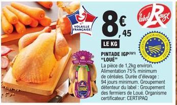 VOLAILLE  FRANÇAISE  Loué  LE KG  PINTADE IGP) "LOUÉ"  45  La pièce de 1,2kg environ. Alimentation 75% minimum de céréales. Durée d'élevage : 94 jours minimum. Groupement détenteur du label: Groupemen