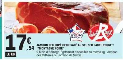 17€  le kg  label ouse  jambon sec supérieur salé au sel sec label rouge ,54 "montagne noire"  français  9 mois d'affinage. egalement disponible au même kg: jambon des cathares ou jambon de savoie 