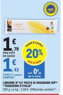 LINGUINE NOI  PRIX PAYÉ EN CAISSE  €  ,79  ,43  TICKET E.Leclerc COMPRIS*  Ticket E.Lecler 20%  avec la Carte  soit 0%  sur la carte  LINGUINE Nº121 PASTA DI GRAGNANO IGP "TRADIZIONI D'ITALIA"  500 g.