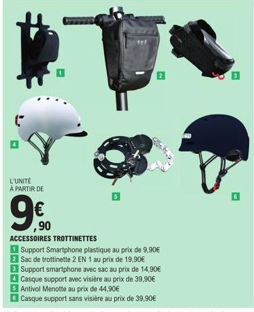 L'UNITÉ  À PARTIR DE  5  ,90  ACCESSOIRES TROTTINETTES  1 Support Smartphone plastique au prix de 9,90€ 2 Sac de trottinette 2 EN 1 au prix de 19,90€  3 Support smartphone avec sac au prix de 14,90€  