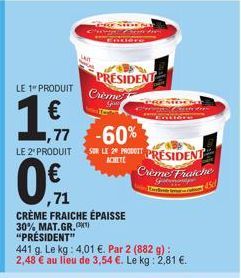 LE 1 PRODUIT  1,51  LE 2" PRODUIT  1,77 -60% SUR LE 29 PT PRÉSIDENT  Crème Fraiche  Bline 45  ,71  CRÈME FRAICHE ÉPAISSE 30% MAT.GR. "PRÉSIDENT"  441 g. Le kg: 4,01 €. Par 2 (882 g): 2,48 € au lieu de